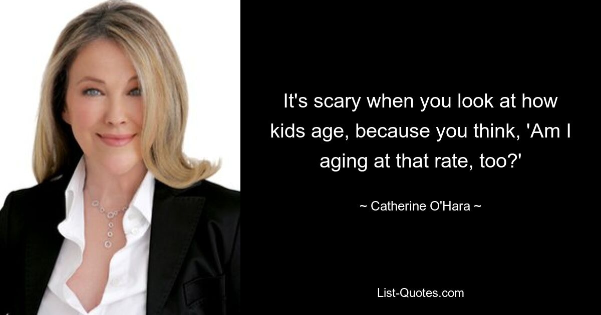 It's scary when you look at how kids age, because you think, 'Am I aging at that rate, too?' — © Catherine O'Hara