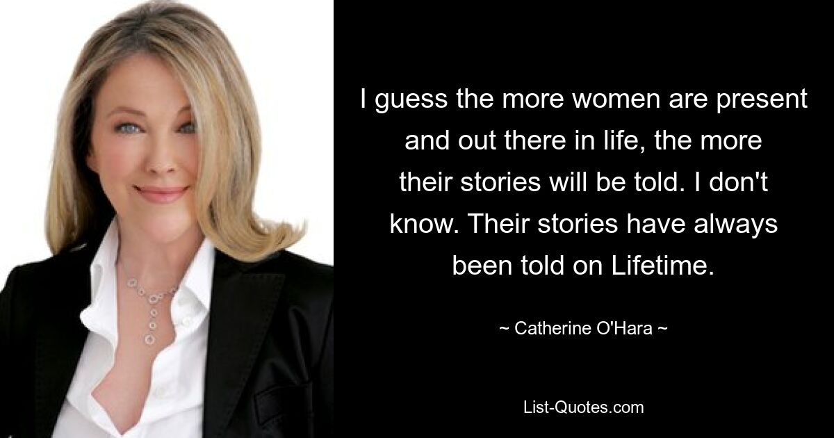 I guess the more women are present and out there in life, the more their stories will be told. I don't know. Their stories have always been told on Lifetime. — © Catherine O'Hara