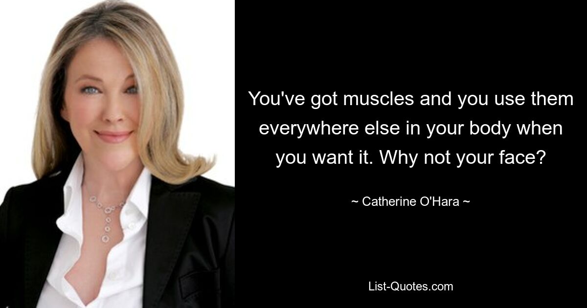 You've got muscles and you use them everywhere else in your body when you want it. Why not your face? — © Catherine O'Hara