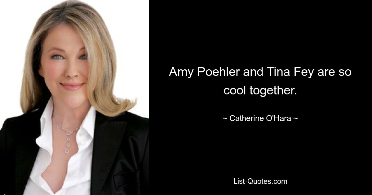 Amy Poehler and Tina Fey are so cool together. — © Catherine O'Hara