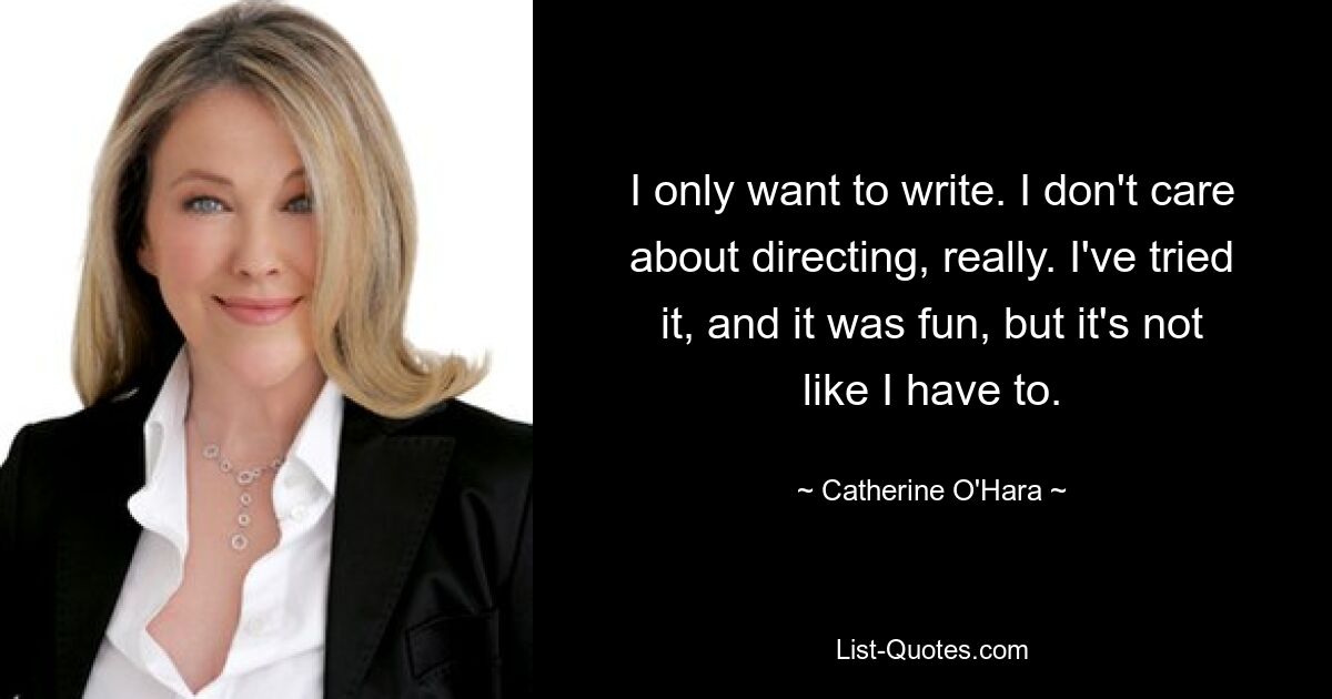 I only want to write. I don't care about directing, really. I've tried it, and it was fun, but it's not like I have to. — © Catherine O'Hara