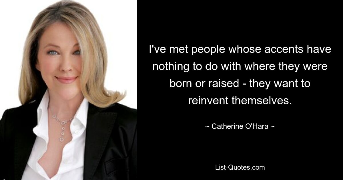 I've met people whose accents have nothing to do with where they were born or raised - they want to reinvent themselves. — © Catherine O'Hara