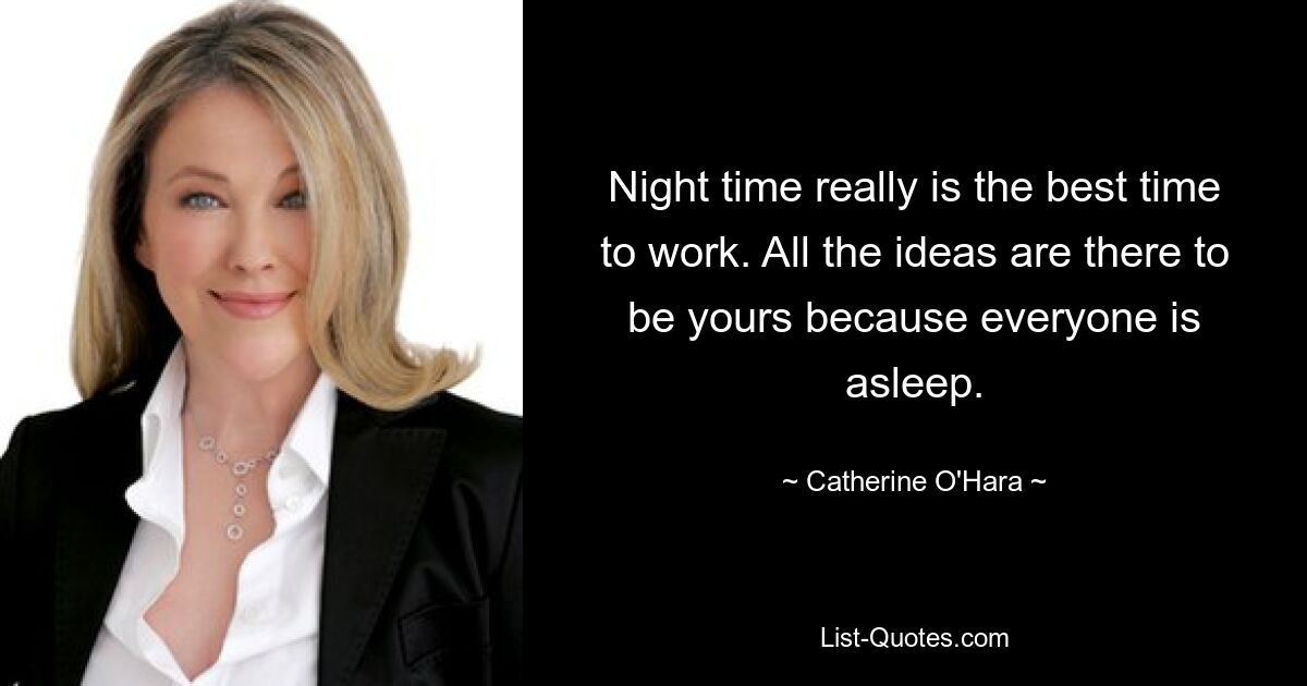 Night time really is the best time to work. All the ideas are there to be yours because everyone is asleep. — © Catherine O'Hara