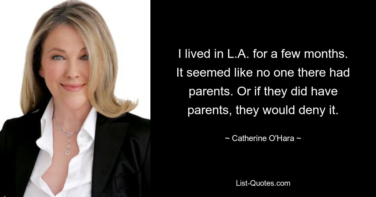 I lived in L.A. for a few months. It seemed like no one there had parents. Or if they did have parents, they would deny it. — © Catherine O'Hara