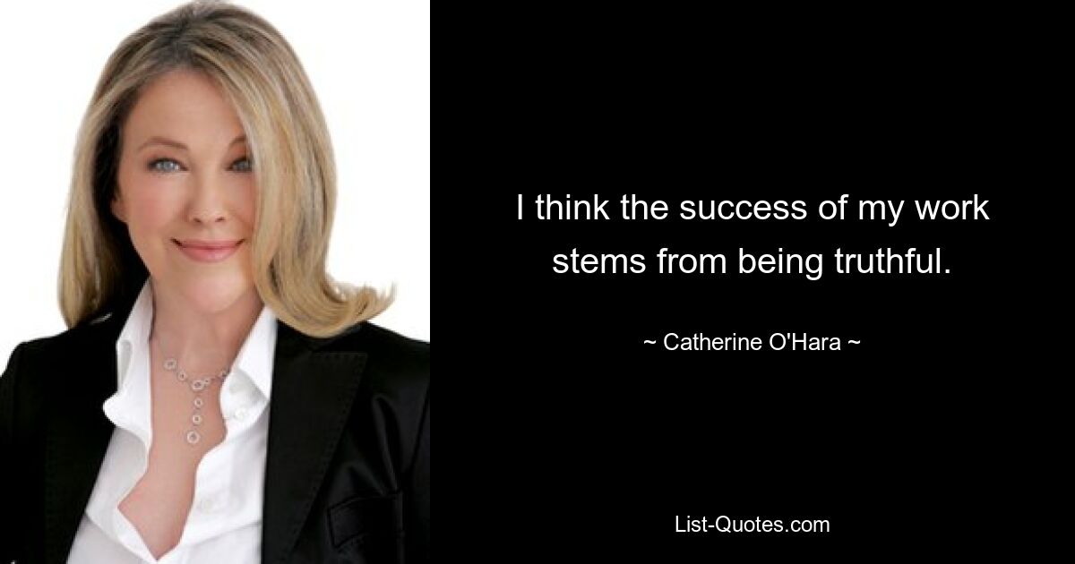 I think the success of my work stems from being truthful. — © Catherine O'Hara