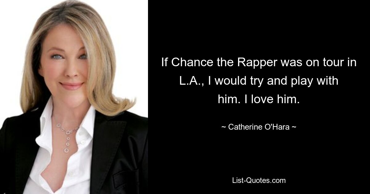 If Chance the Rapper was on tour in L.A., I would try and play with him. I love him. — © Catherine O'Hara