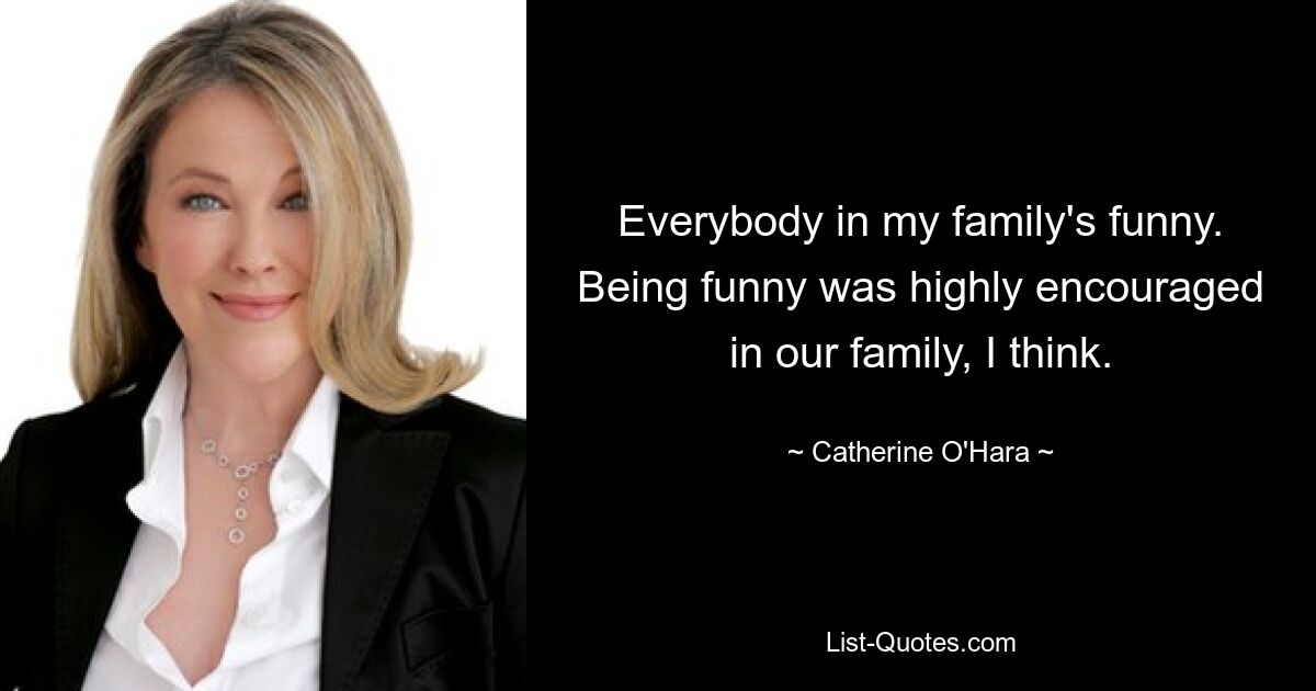 Everybody in my family's funny. Being funny was highly encouraged in our family, I think. — © Catherine O'Hara