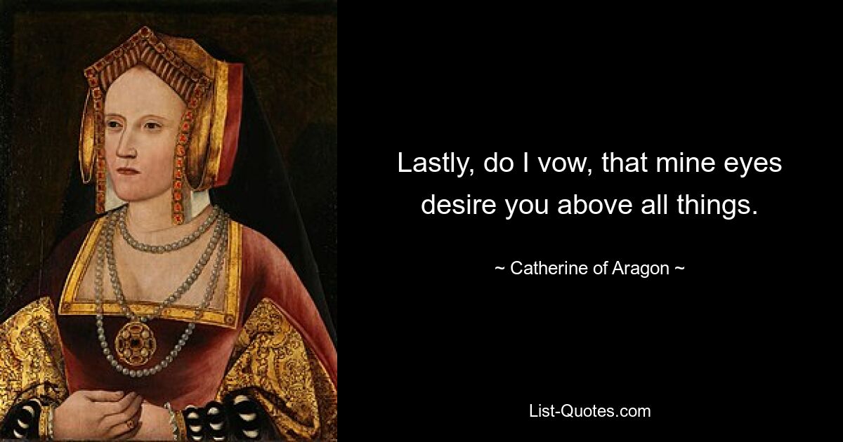 Lastly, do I vow, that mine eyes desire you above all things. — © Catherine of Aragon