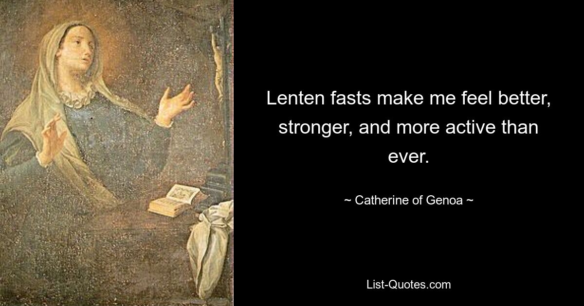 Lenten fasts make me feel better, stronger, and more active than ever. — © Catherine of Genoa