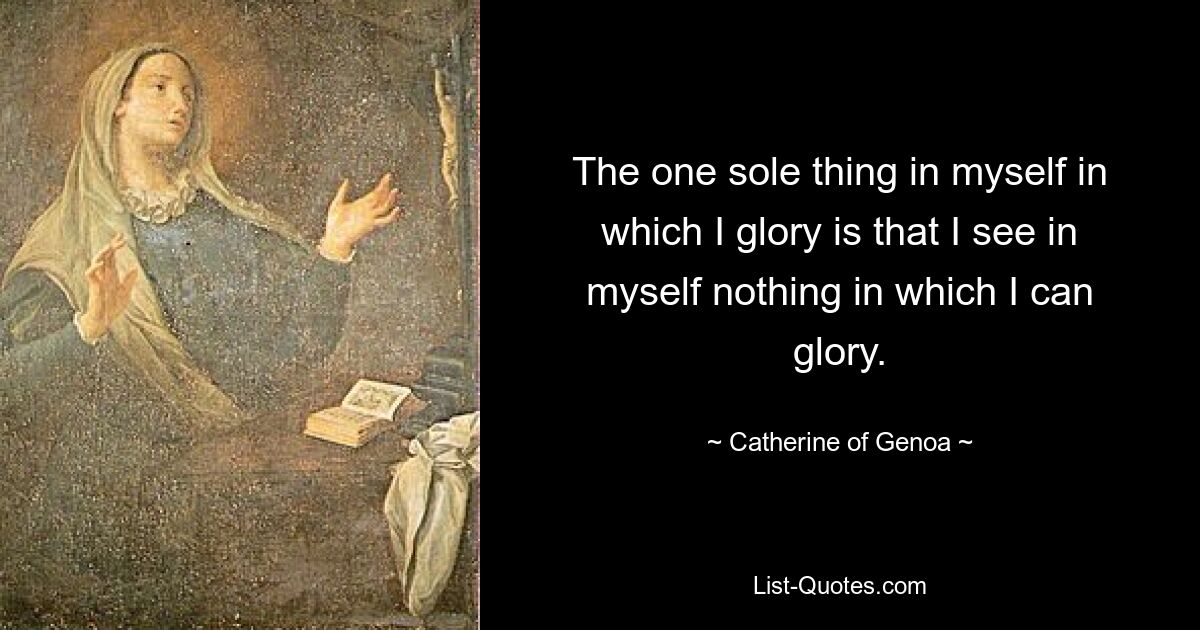 The one sole thing in myself in which I glory is that I see in myself nothing in which I can glory. — © Catherine of Genoa