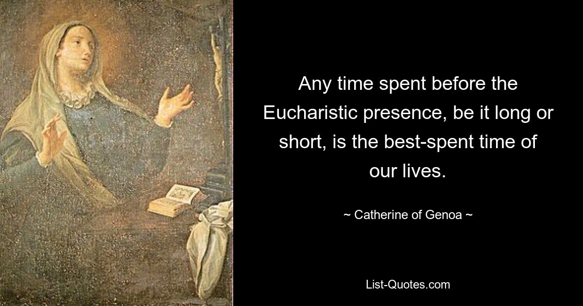 Any time spent before the Eucharistic presence, be it long or short, is the best-spent time of our lives. — © Catherine of Genoa