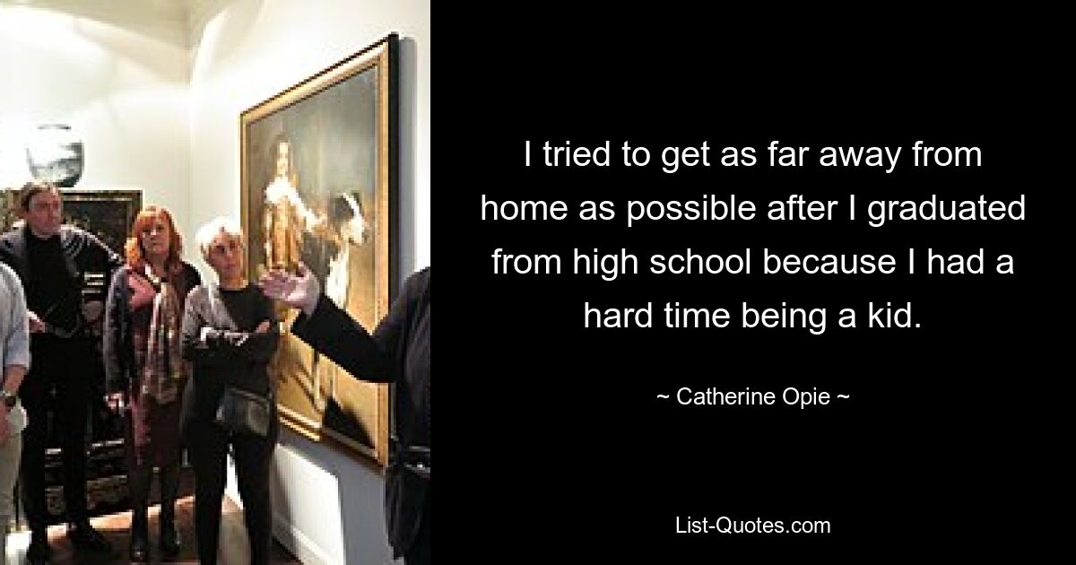 I tried to get as far away from home as possible after I graduated from high school because I had a hard time being a kid. — © Catherine Opie