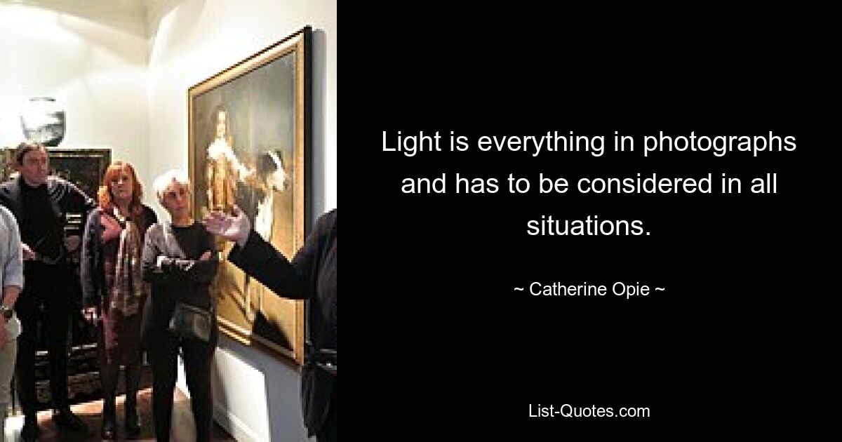 Light is everything in photographs and has to be considered in all situations. — © Catherine Opie