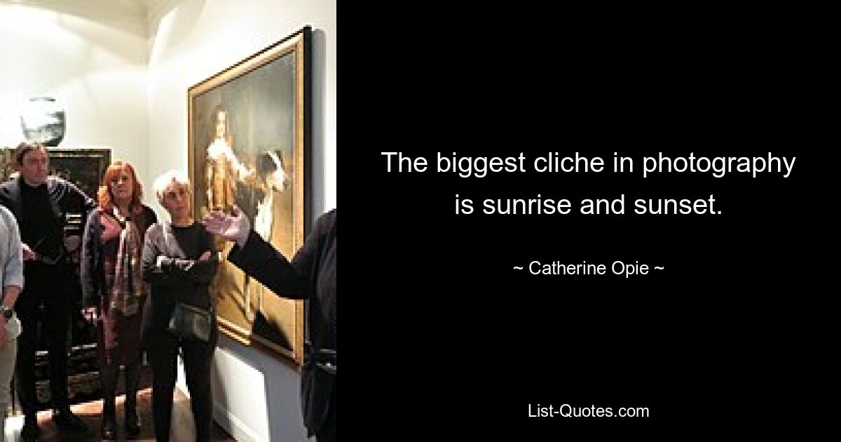 The biggest cliche in photography is sunrise and sunset. — © Catherine Opie