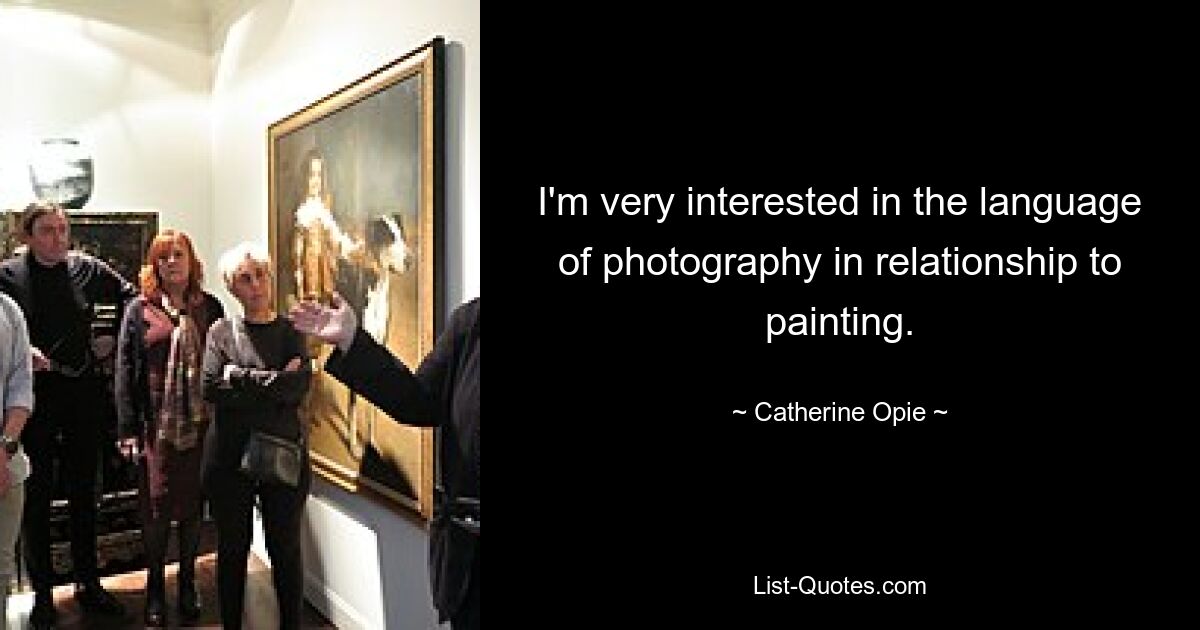 I'm very interested in the language of photography in relationship to painting. — © Catherine Opie