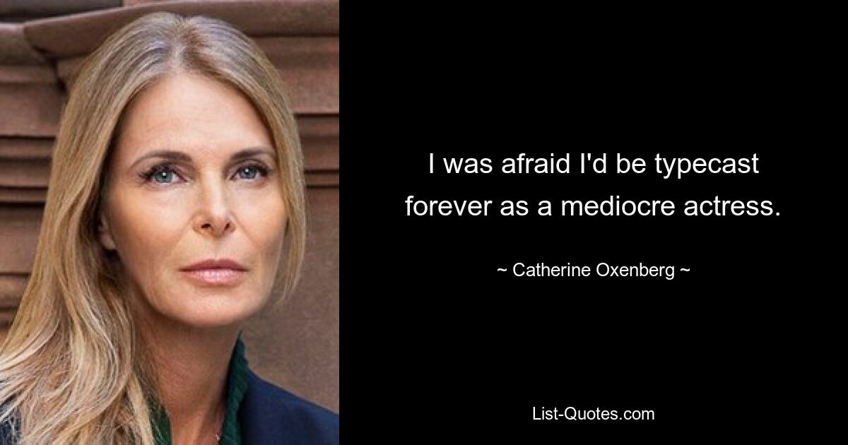 I was afraid I'd be typecast forever as a mediocre actress. — © Catherine Oxenberg