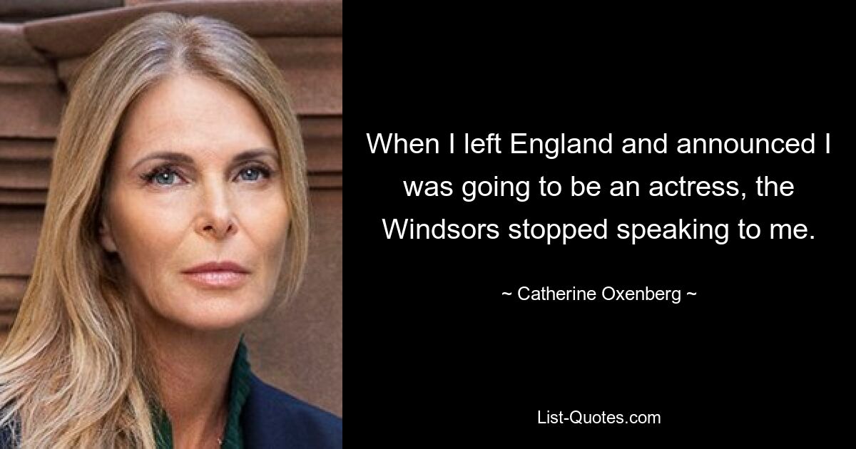 When I left England and announced I was going to be an actress, the Windsors stopped speaking to me. — © Catherine Oxenberg