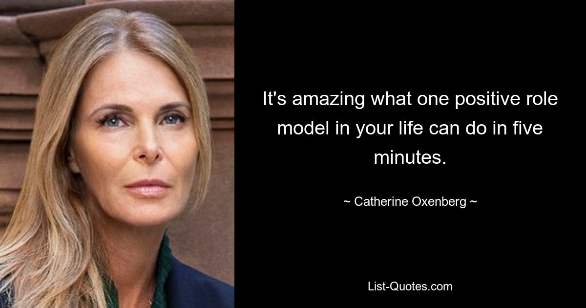 It's amazing what one positive role model in your life can do in five minutes. — © Catherine Oxenberg