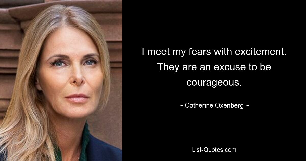 I meet my fears with excitement. They are an excuse to be courageous. — © Catherine Oxenberg