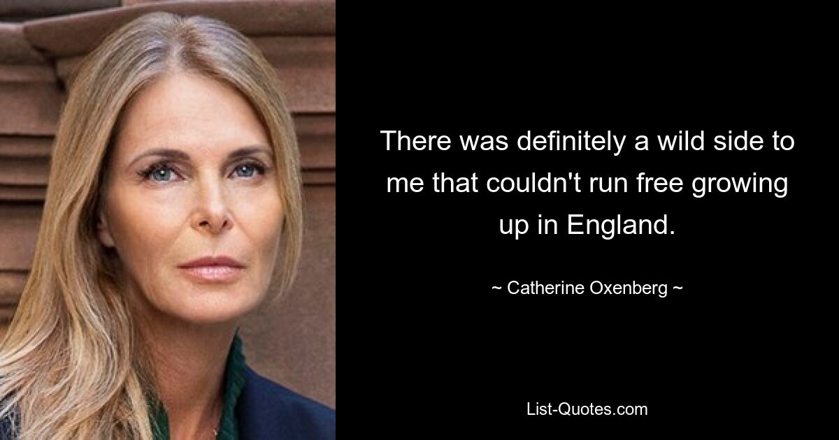 There was definitely a wild side to me that couldn't run free growing up in England. — © Catherine Oxenberg