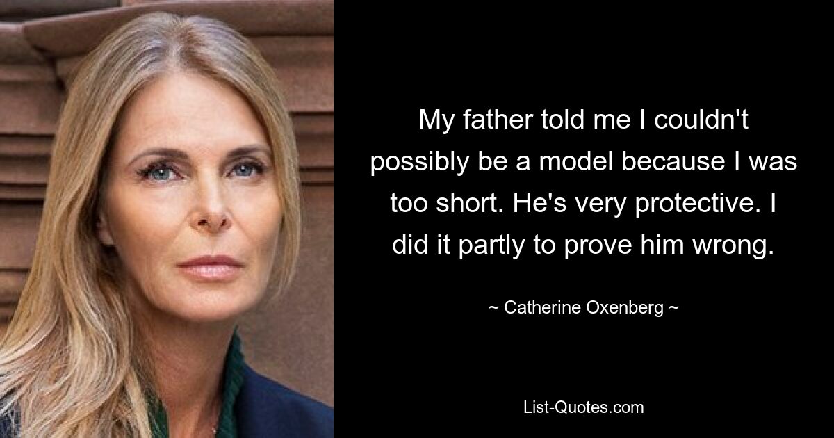 My father told me I couldn't possibly be a model because I was too short. He's very protective. I did it partly to prove him wrong. — © Catherine Oxenberg