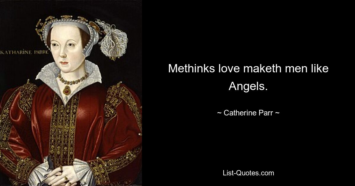 Methinks love maketh men like Angels. — © Catherine Parr