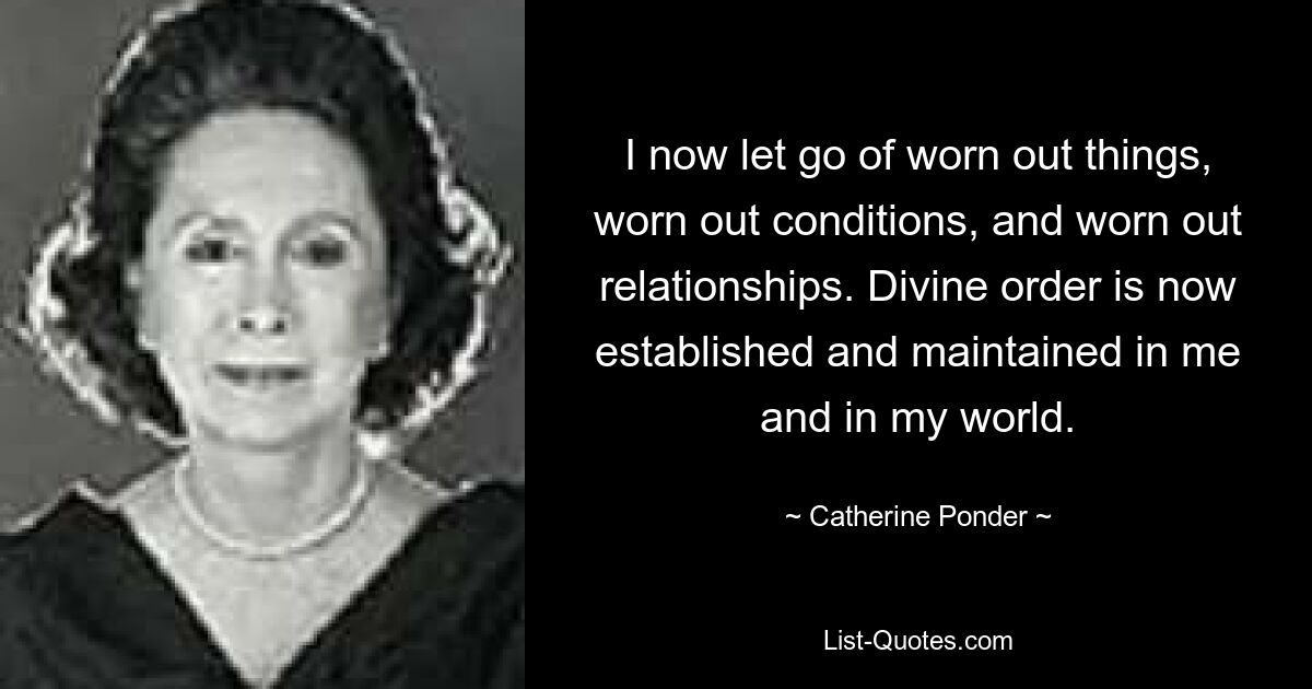 I now let go of worn out things, worn out conditions, and worn out relationships. Divine order is now established and maintained in me and in my world. — © Catherine Ponder