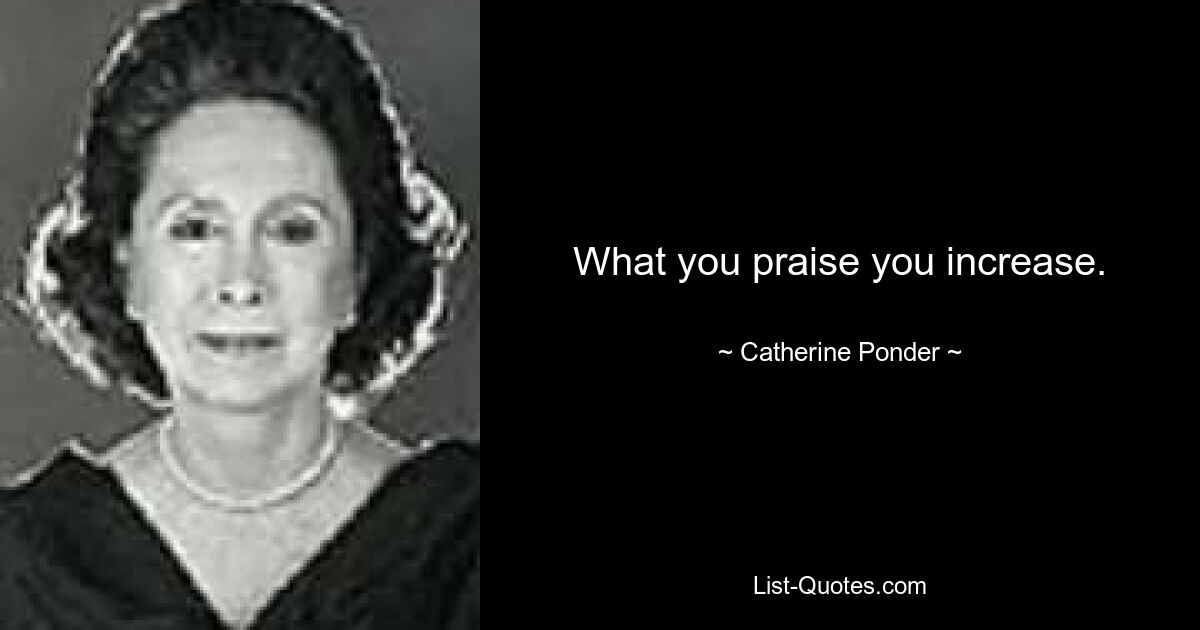 What you praise you increase. — © Catherine Ponder