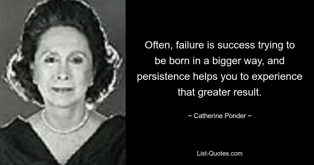 Often, failure is success trying to be born in a bigger way, and persistence helps you to experience that greater result. — © Catherine Ponder