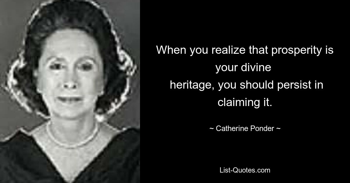 When you realize that prosperity is your divine 
 heritage, you should persist in claiming it. — © Catherine Ponder