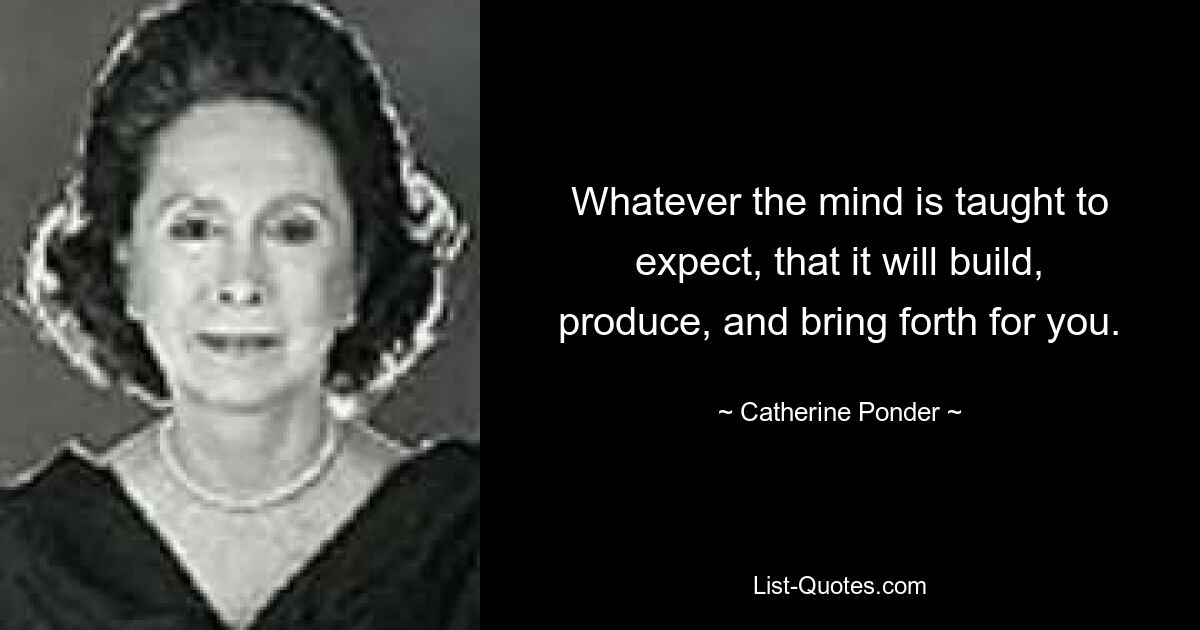 Whatever the mind is taught to expect, that it will build, produce, and bring forth for you. — © Catherine Ponder