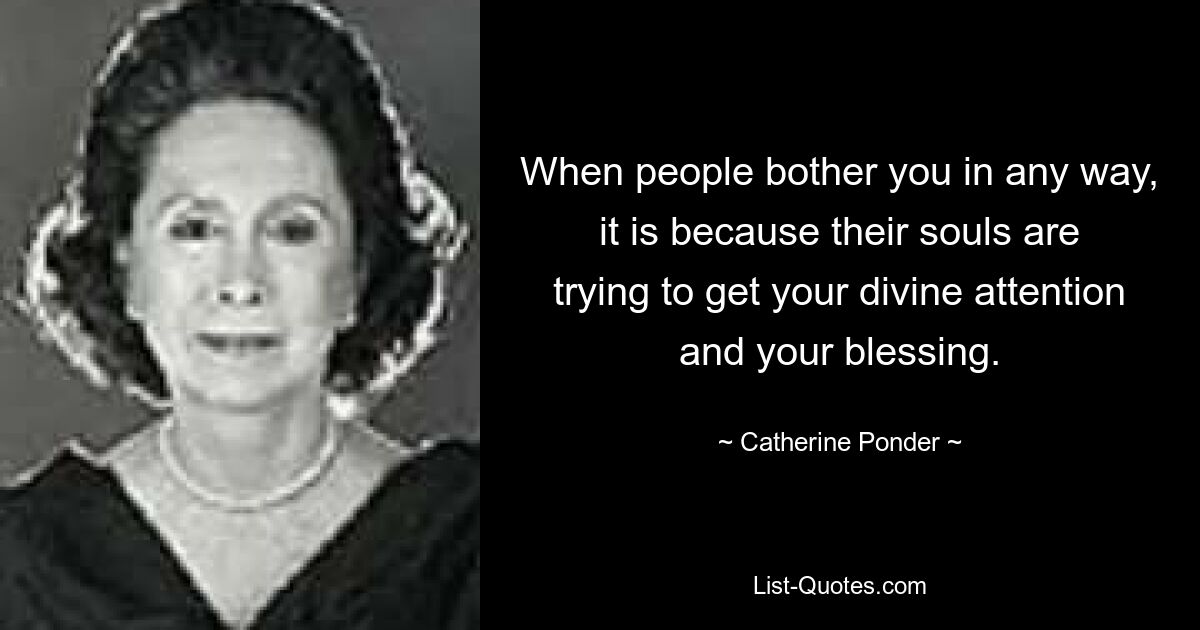 When people bother you in any way, it is because their souls are trying to get your divine attention and your blessing. — © Catherine Ponder