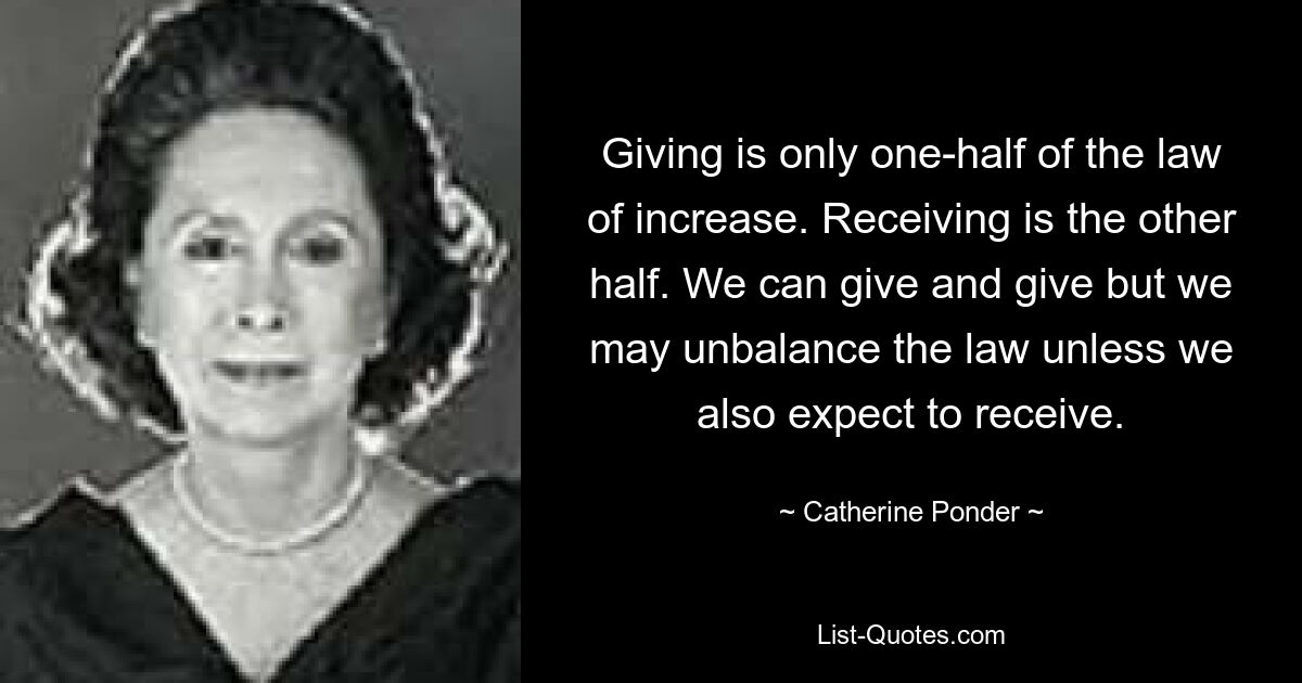 Giving is only one-half of the law of increase. Receiving is the other half. We can give and give but we may unbalance the law unless we also expect to receive. — © Catherine Ponder