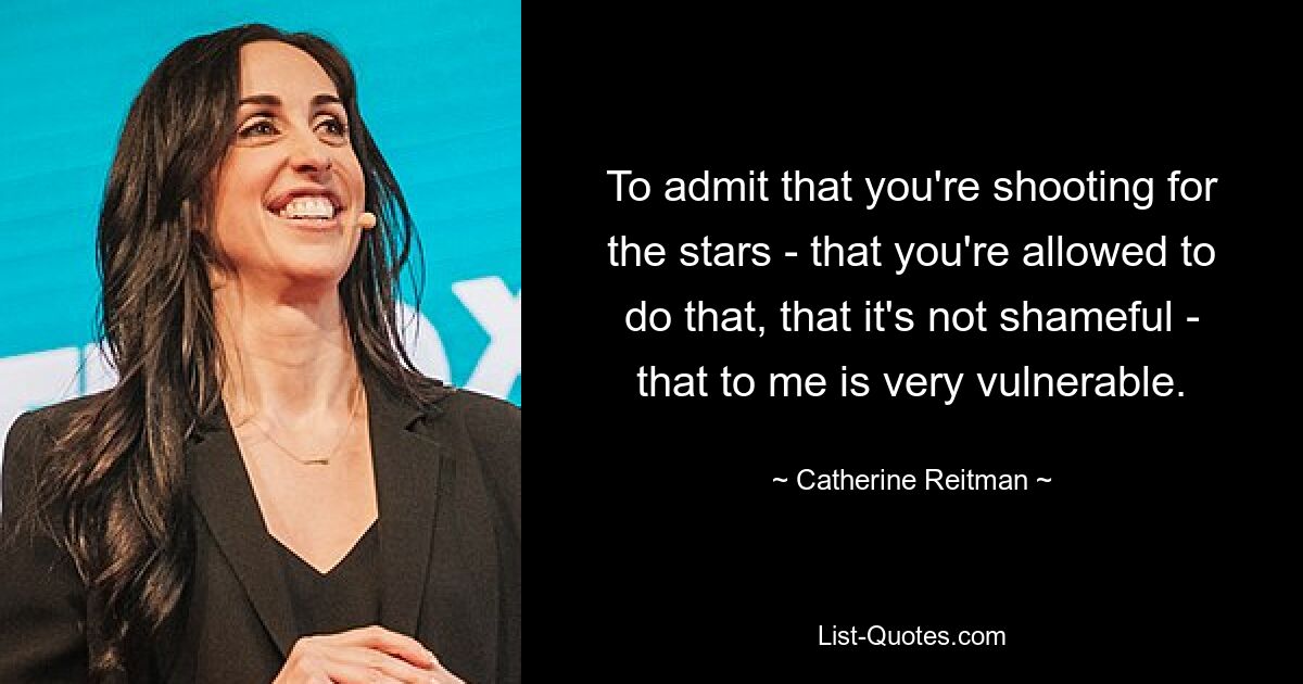 To admit that you're shooting for the stars - that you're allowed to do that, that it's not shameful - that to me is very vulnerable. — © Catherine Reitman