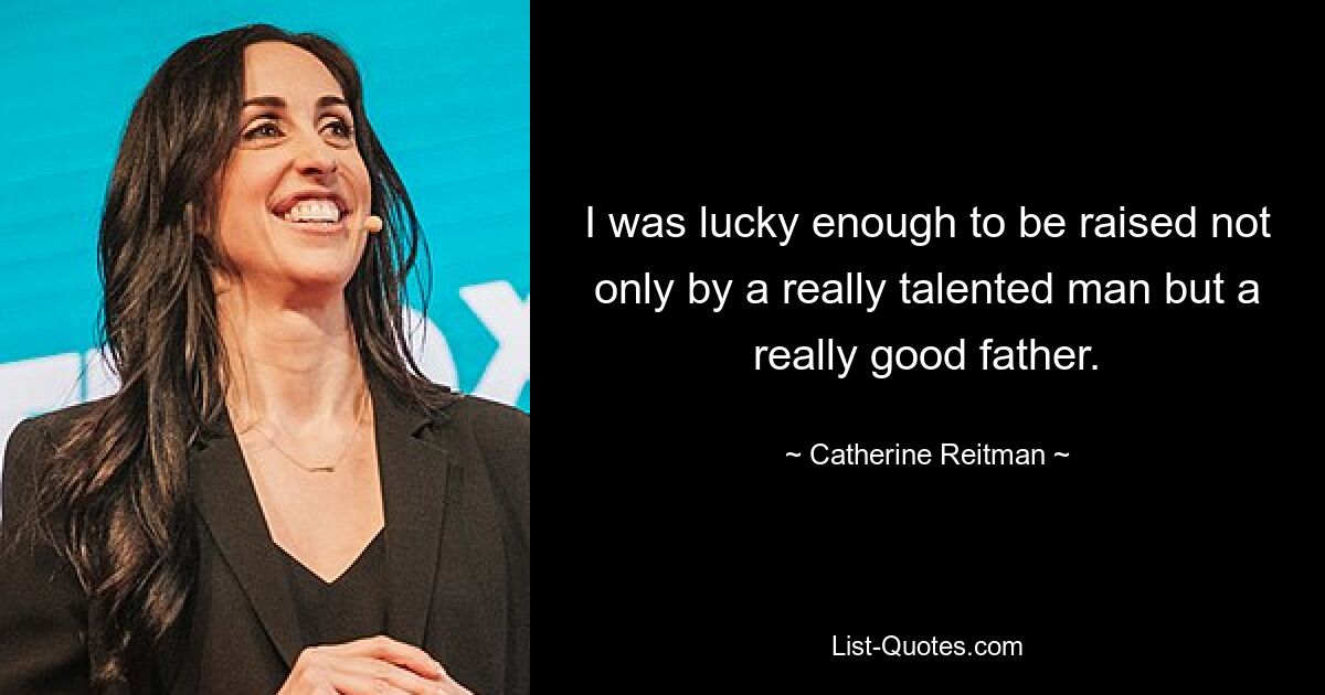 I was lucky enough to be raised not only by a really talented man but a really good father. — © Catherine Reitman