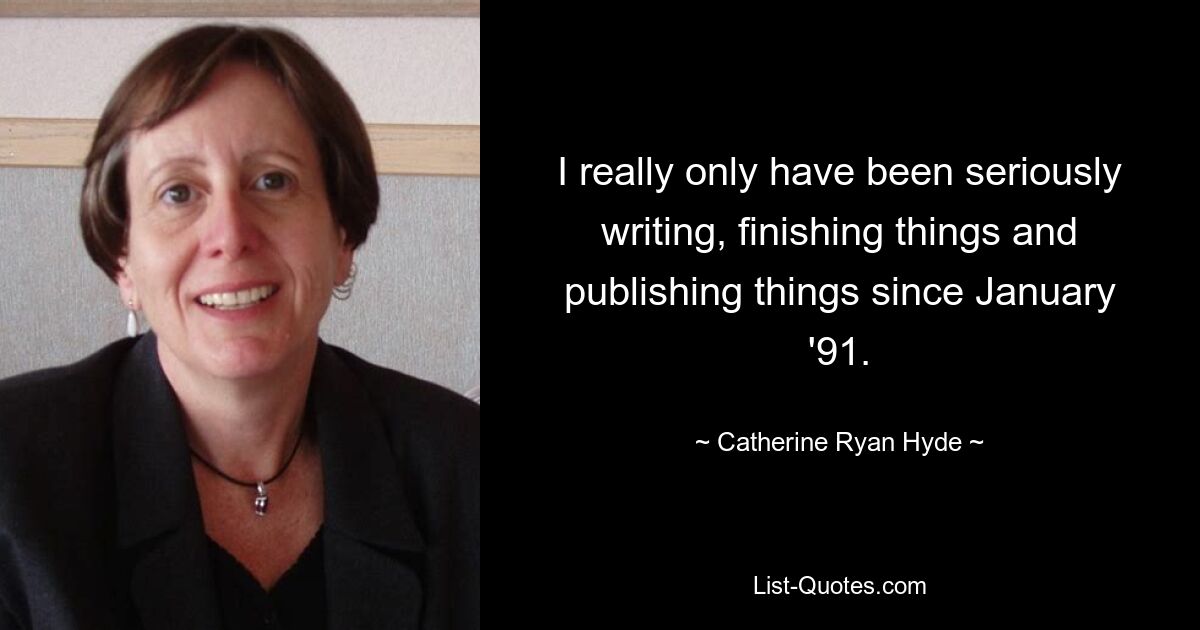 I really only have been seriously writing, finishing things and publishing things since January '91. — © Catherine Ryan Hyde