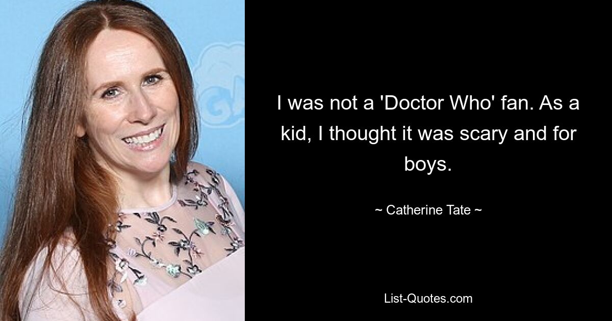 I was not a 'Doctor Who' fan. As a kid, I thought it was scary and for boys. — © Catherine Tate