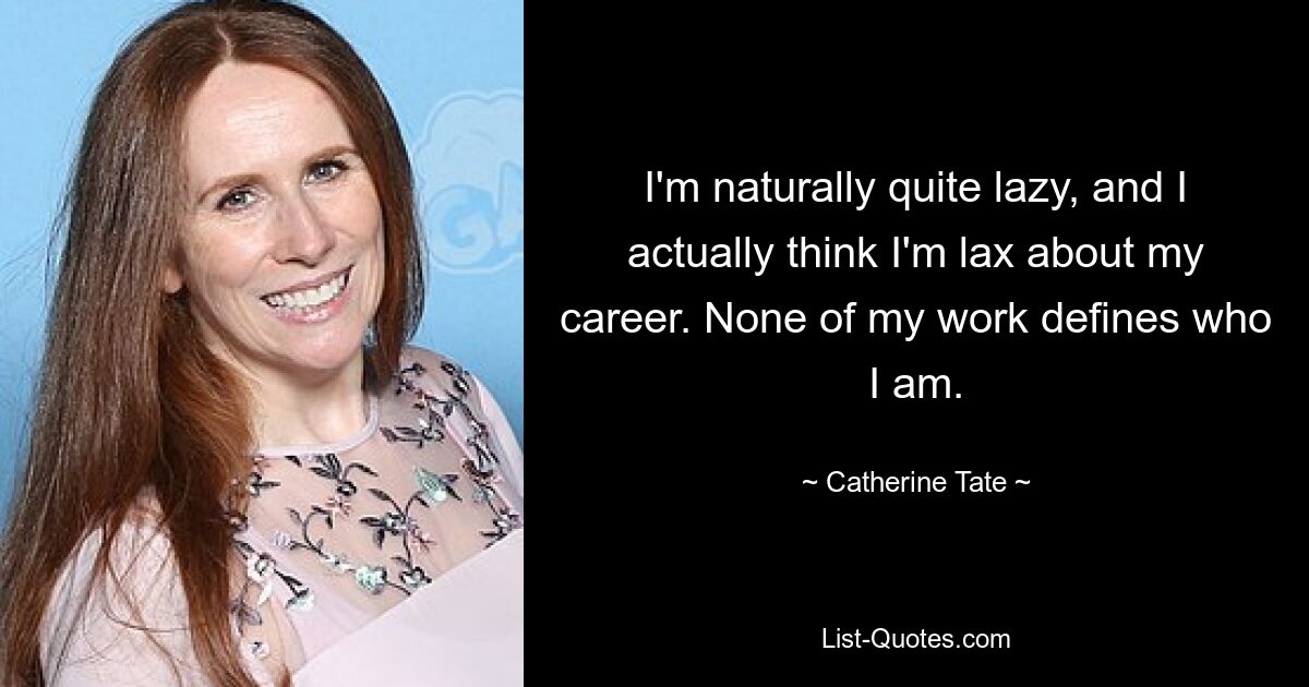 I'm naturally quite lazy, and I actually think I'm lax about my career. None of my work defines who I am. — © Catherine Tate