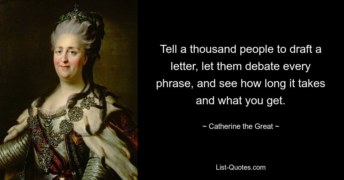 Tell a thousand people to draft a letter, let them debate every phrase, and see how long it takes and what you get. — © Catherine the Great