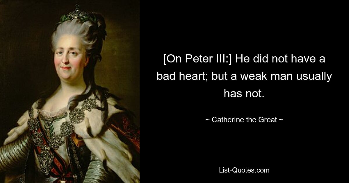 [On Peter III:] He did not have a bad heart; but a weak man usually has not. — © Catherine the Great