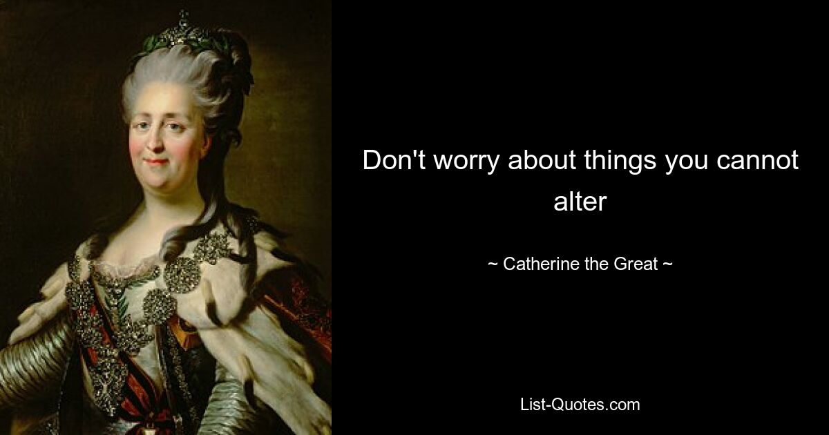 Don't worry about things you cannot alter — © Catherine the Great