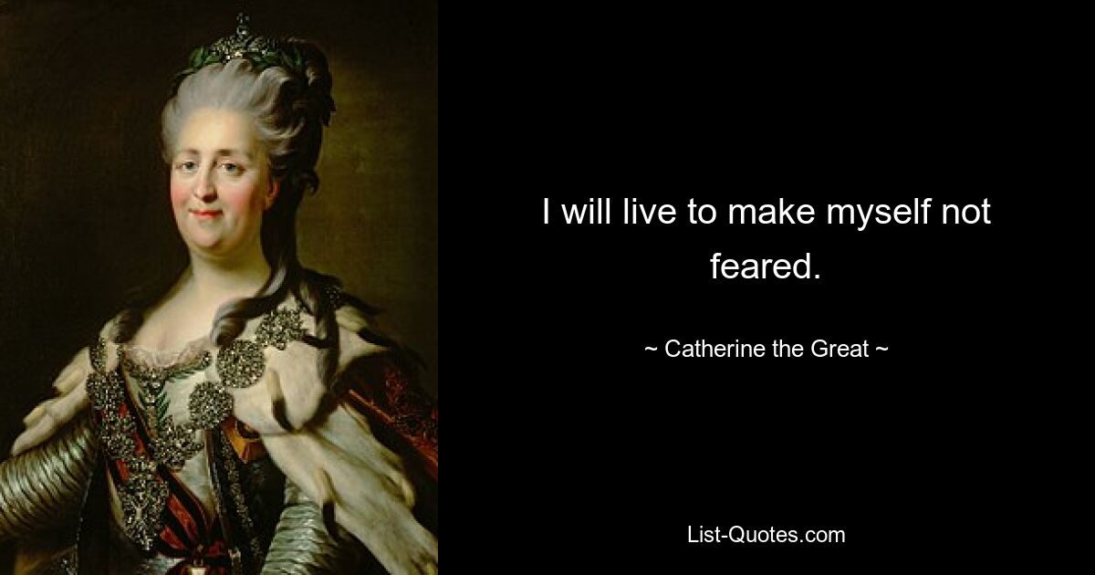 I will live to make myself not feared. — © Catherine the Great