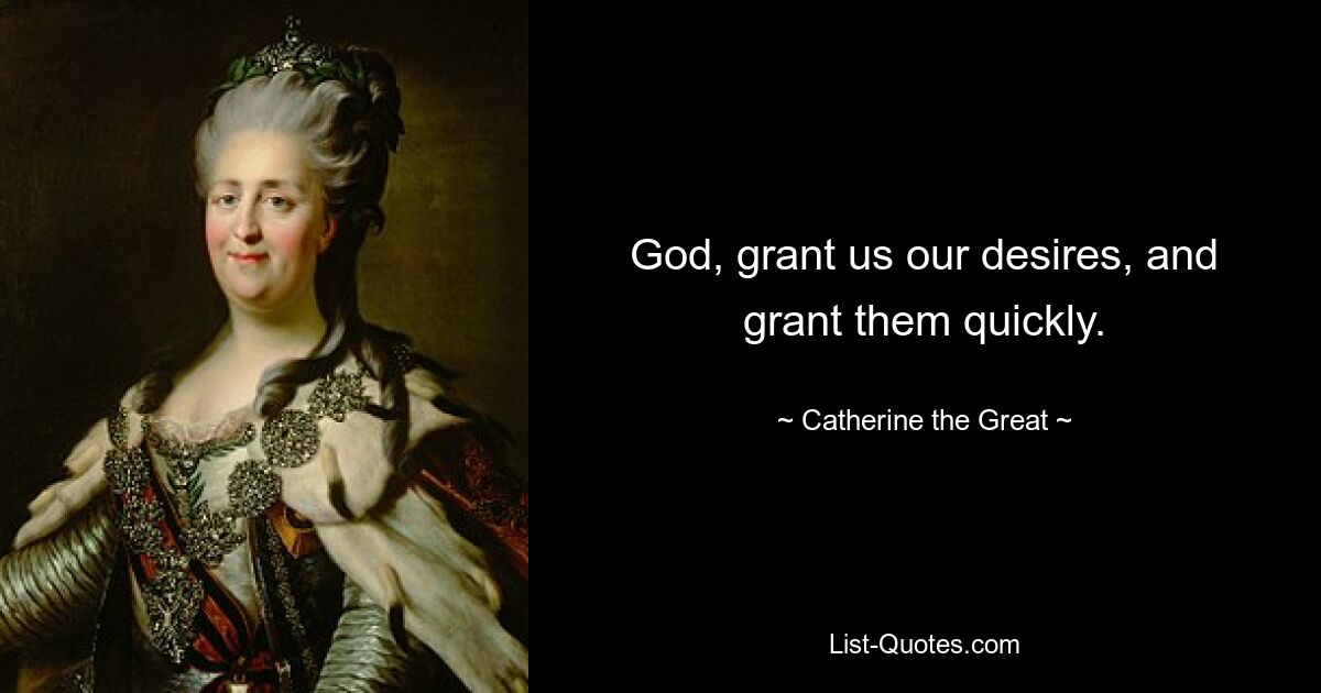 God, grant us our desires, and grant them quickly. — © Catherine the Great