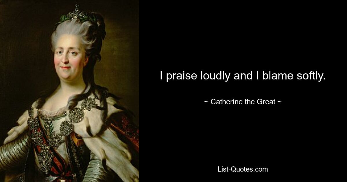 I praise loudly and I blame softly. — © Catherine the Great