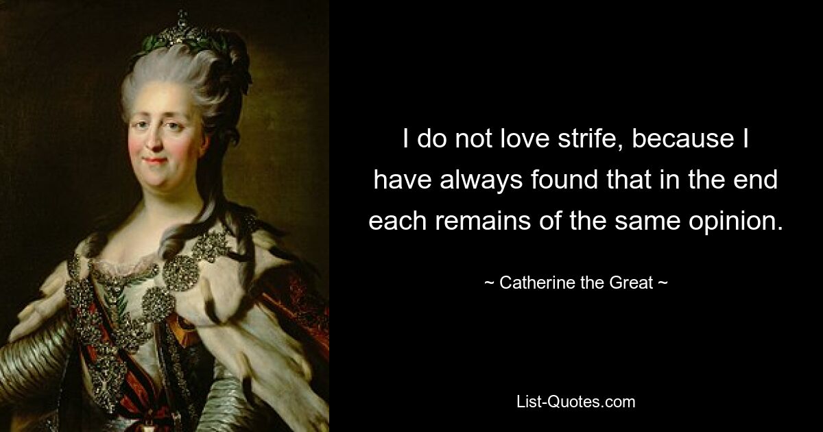 I do not love strife, because I have always found that in the end each remains of the same opinion. — © Catherine the Great