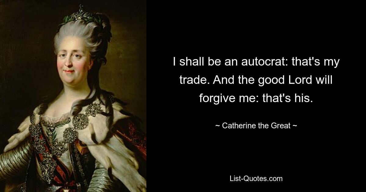 I shall be an autocrat: that's my trade. And the good Lord will forgive me: that's his. — © Catherine the Great