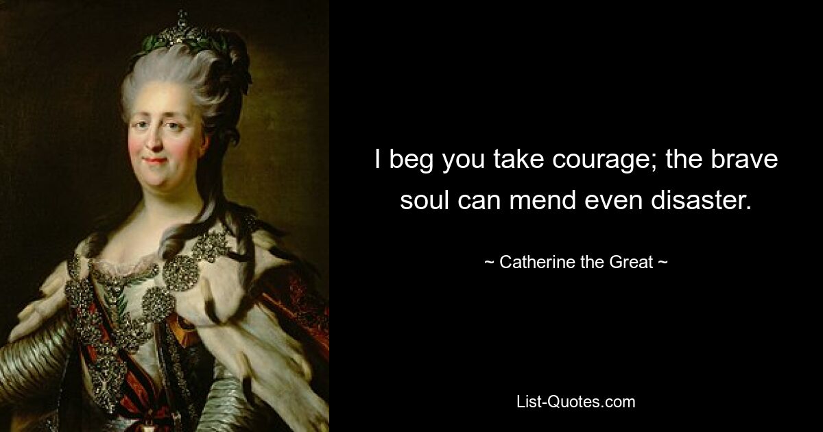 I beg you take courage; the brave soul can mend even disaster. — © Catherine the Great