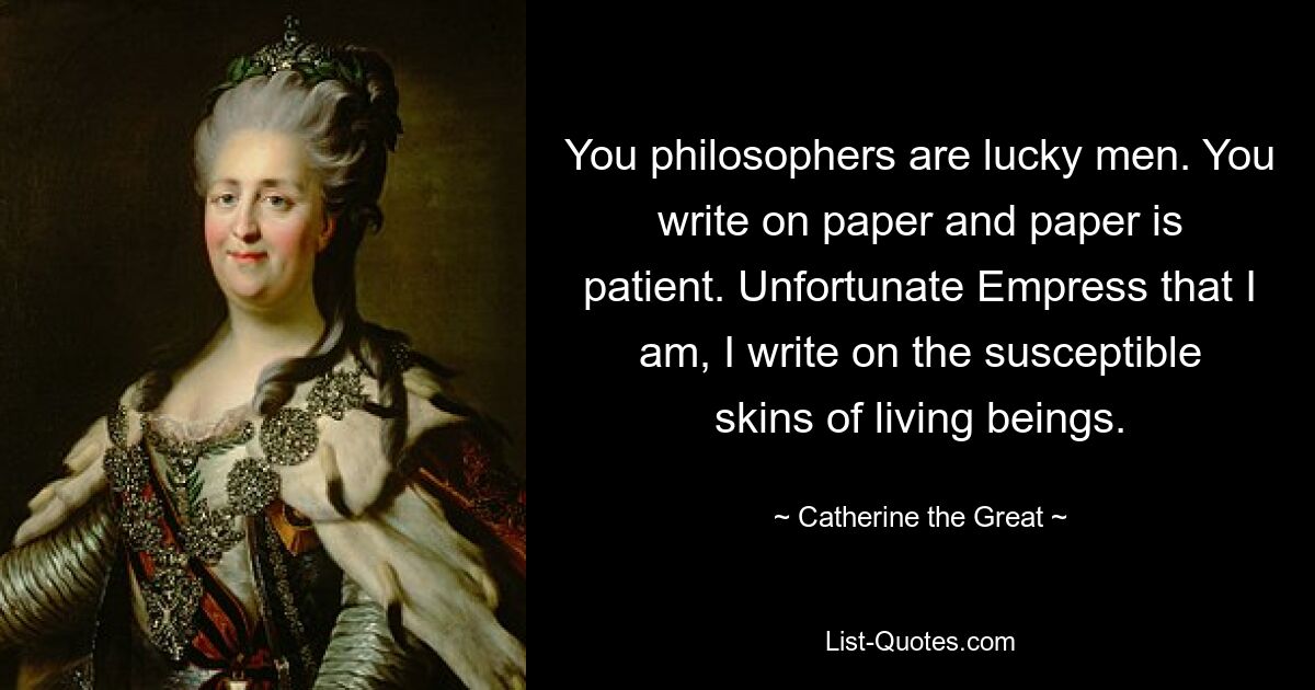Вы, философы, счастливчики. Вы пишете на бумаге, а бумага терпелива. Несчастная я Императрица, пишу на восприимчивой коже живых существ. — © Екатерина Великая 