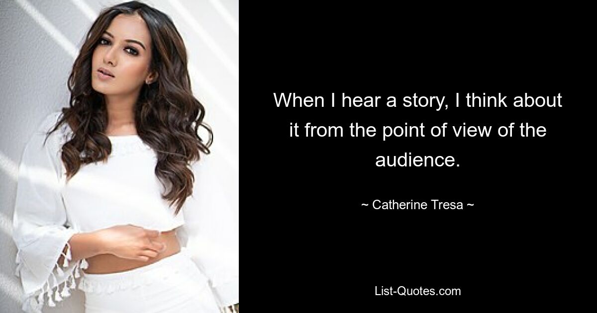 When I hear a story, I think about it from the point of view of the audience. — © Catherine Tresa