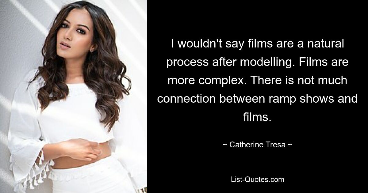 I wouldn't say films are a natural process after modelling. Films are more complex. There is not much connection between ramp shows and films. — © Catherine Tresa